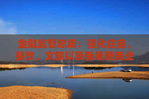 金融監(jiān)管總局：強(qiáng)化住宿、餐飲、文旅以及新場(chǎng)景新業(yè)態(tài)消費(fèi)領(lǐng)域小微企業(yè)、個(gè)體工商戶金融支持