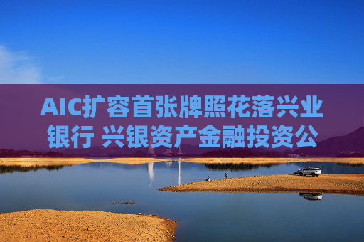 AIC擴容首張牌照花落興業(yè)銀行 興銀資產(chǎn)金融投資公司獲批