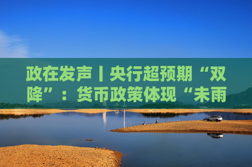 政在發(fā)聲丨央行超預(yù)期“雙降”：貨幣政策體現(xiàn)“未雨綢繆” 總量結(jié)構(gòu)價格工具協(xié)同發(fā)力穩(wěn)增長