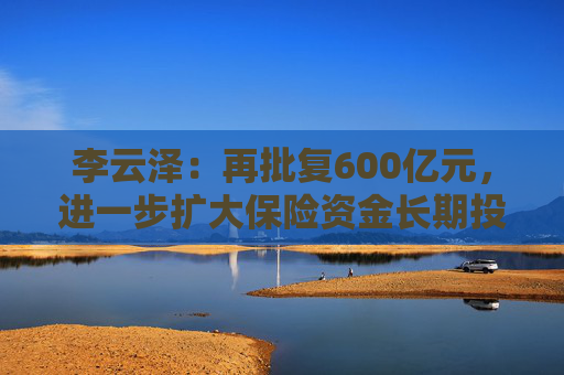 李云澤：再批復600億元，進一步擴大保險資金長期投資試點范圍
