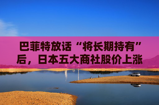 巴菲特放話“將長期持有”后，日本五大商社股價上漲