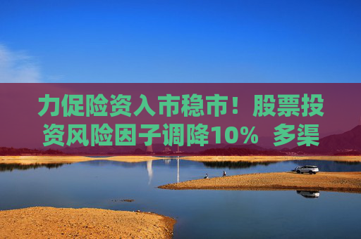力促險(xiǎn)資入市穩(wěn)市！股票投資風(fēng)險(xiǎn)因子調(diào)降10%  多渠道補(bǔ)充資本金 業(yè)內(nèi)稱資本約束進(jìn)一步松綁 第1張