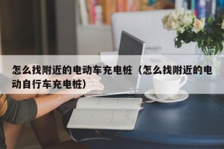怎么找附近的電動車充電樁（怎么找附近的電動自行車充電樁）