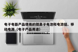 電子電器產(chǎn)品使用的鋰離子電池和電池組、移動(dòng)電源（電子產(chǎn)品用途）