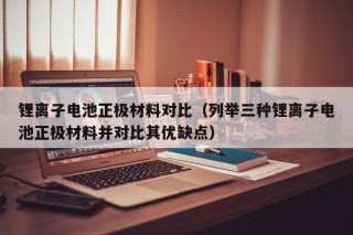 鋰離子電池正極材料對(duì)比（列舉三種鋰離子電池正極材料并對(duì)比其優(yōu)缺點(diǎn)）