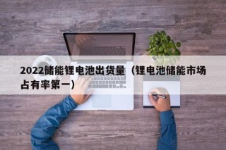 2022儲能鋰電池出貨量（鋰電池儲能市場占有率第一）