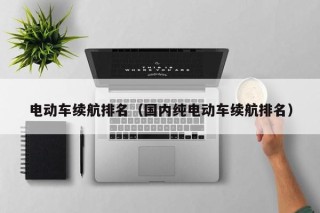 電動車續(xù)航排名（國內(nèi)純電動車續(xù)航排名）