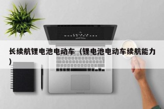 長續(xù)航鋰電池電動車（鋰電池電動車續(xù)航能力）