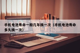手機(jī)電池壽命一般幾年換一次（手機(jī)電池壽命多久換一次）