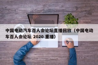 中國(guó)電動(dòng)汽車百人會(huì)論壇直播回放（中國(guó)電動(dòng)車百人會(huì)論壇 2020 重播）