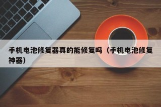 手機電池修復(fù)器真的能修復(fù)嗎（手機電池修復(fù)神器）