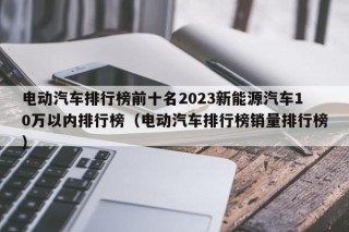 電動(dòng)汽車(chē)排行榜前十名2023新能源汽車(chē)10萬(wàn)以內(nèi)排行榜（電動(dòng)汽車(chē)排行榜銷(xiāo)量排行榜）