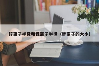 鋅離子半徑和鋰離子半徑（鋅離子的大?。?></a></div>
          </div>
          		         	          <div   id=
