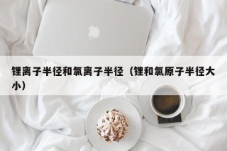 鋰離子半徑和氯離子半徑（鋰和氯原子半徑大?。?></a></div>
          </div>
          		         	          <div   id=