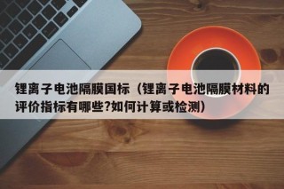 鋰離子電池隔膜國標(biāo)（鋰離子電池隔膜材料的評價(jià)指標(biāo)有哪些?如何計(jì)算或檢測）