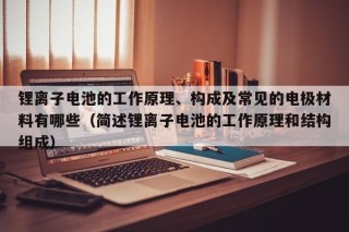 鋰離子電池的工作原理、構成及常見的電極材料有哪些（簡述鋰離子電池的工作原理和結構組成）