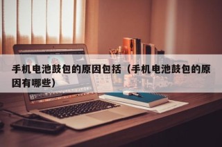 手機電池鼓包的原因包括（手機電池鼓包的原因有哪些）