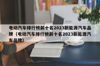 電動(dòng)汽車排行榜前十名2023新能源汽車品牌（電動(dòng)汽車排行榜前十名2023新能源汽車品牌）