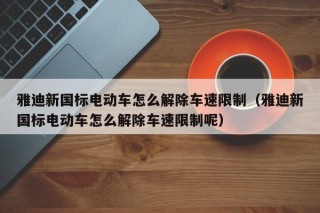 雅迪新國標(biāo)電動(dòng)車怎么解除車速限制（雅迪新國標(biāo)電動(dòng)車怎么解除車速限制呢）
