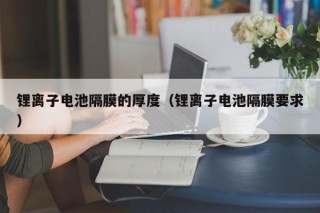鋰離子電池隔膜的厚度（鋰離子電池隔膜要求）