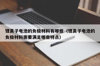 鋰離子電池的負(fù)極材料有哪些（鋰離子電池的負(fù)極材料需要滿足哪些特點）