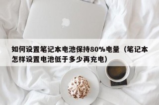 如何設(shè)置筆記本電池保持80%電量（筆記本怎樣設(shè)置電池低于多少再充電）