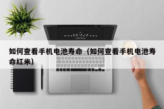 如何查看手機電池壽命（如何查看手機電池壽命紅米）