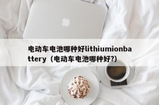 電動車電池哪種好lithiumionbattery（電動車電池哪種好?）