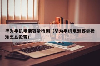 華為手機(jī)電池容量檢測（華為手機(jī)電池容量檢測怎么設(shè)置）