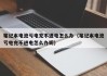 筆記本電池虧電充不進電怎么辦（筆記本電池虧電充不進電怎么辦呢）