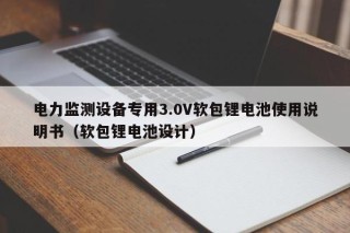 電力監(jiān)測(cè)設(shè)備專用3.0V軟包鋰電池使用說明書（軟包鋰電池設(shè)計(jì)）