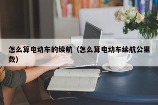 怎么算電動車的續(xù)航（怎么算電動車續(xù)航公里數(shù)）