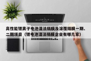 高性能鋰離子電池濕法隔膜及涂覆隔膜一期、二期項(xiàng)目（鋰電池濕法隔膜企業(yè)有哪幾家）