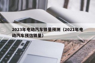 2023年電動(dòng)汽車銷量預(yù)測(cè)（2021年電動(dòng)汽車預(yù)估銷量）