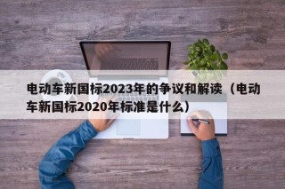 電動(dòng)車新國(guó)標(biāo)2023年的爭(zhēng)議和解讀（電動(dòng)車新國(guó)標(biāo)2020年標(biāo)準(zhǔn)是什么）