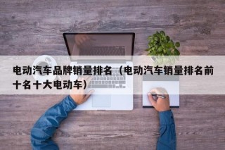 電動汽車品牌銷量排名（電動汽車銷量排名前十名十大電動車）
