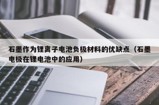 石墨作為鋰離子電池負極材料的優(yōu)缺點（石墨電極在鋰電池中的應(yīng)用）