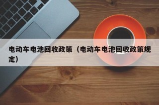 電動車電池回收政策（電動車電池回收政策規(guī)定）