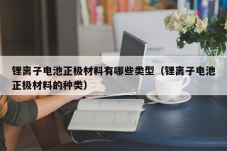 鋰離子電池正極材料有哪些類型（鋰離子電池正極材料的種類）