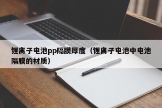 鋰離子電池pp隔膜厚度（鋰離子電池中電池隔膜的材質(zhì)）