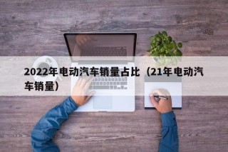 2022年電動汽車銷量占比（21年電動汽車銷量）