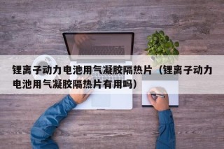 鋰離子動(dòng)力電池用氣凝膠隔熱片（鋰離子動(dòng)力電池用氣凝膠隔熱片有用嗎）