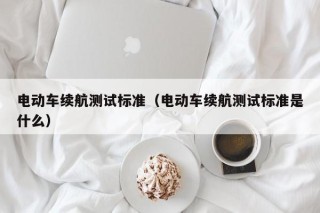 電動(dòng)車?yán)m(xù)航測(cè)試標(biāo)準(zhǔn)（電動(dòng)車?yán)m(xù)航測(cè)試標(biāo)準(zhǔn)是什么）