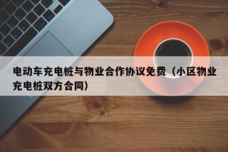 電動車充電樁與物業(yè)合作協(xié)議免費（小區(qū)物業(yè)充電樁雙方合同）