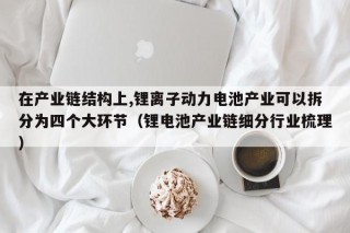 在產(chǎn)業(yè)鏈結(jié)構(gòu)上,鋰離子動(dòng)力電池產(chǎn)業(yè)可以拆分為四個(gè)大環(huán)節(jié)（鋰電池產(chǎn)業(yè)鏈細(xì)分行業(yè)梳理）