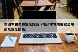 電動車充電樁安裝規(guī)范（電動車充電樁安裝規(guī)范及安全隱患）