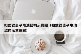 扣式鋰離子電池結(jié)構(gòu)示意圖（扣式鋰離子電池結(jié)構(gòu)示意圖解）