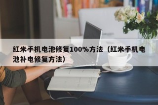 紅米手機電池修復100%方法（紅米手機電池補電修復方法）