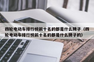 四輪電動車排行榜前十名的都是什么牌子（四輪電動車排行榜前十名的都是什么牌子的）