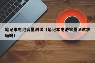 筆記本電池容量測(cè)試（筆記本電池容量測(cè)試準(zhǔn)確嗎）